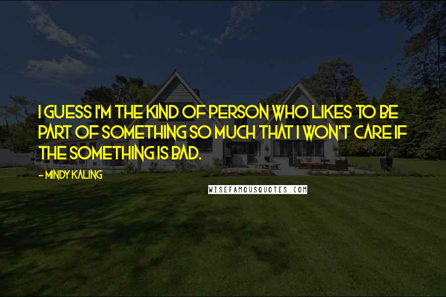 Mindy Kaling Quotes: I guess I'm the kind of person who likes to be part of something so much that I won't care if the something is bad.