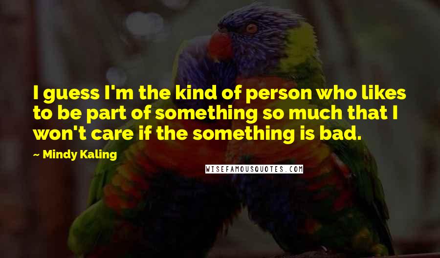 Mindy Kaling Quotes: I guess I'm the kind of person who likes to be part of something so much that I won't care if the something is bad.