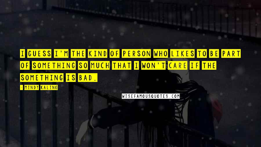 Mindy Kaling Quotes: I guess I'm the kind of person who likes to be part of something so much that I won't care if the something is bad.