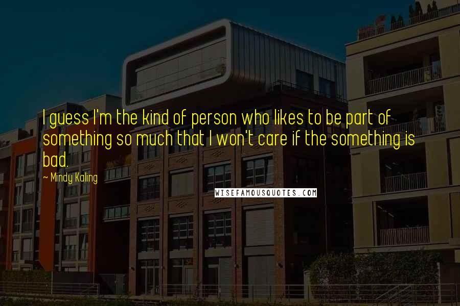 Mindy Kaling Quotes: I guess I'm the kind of person who likes to be part of something so much that I won't care if the something is bad.