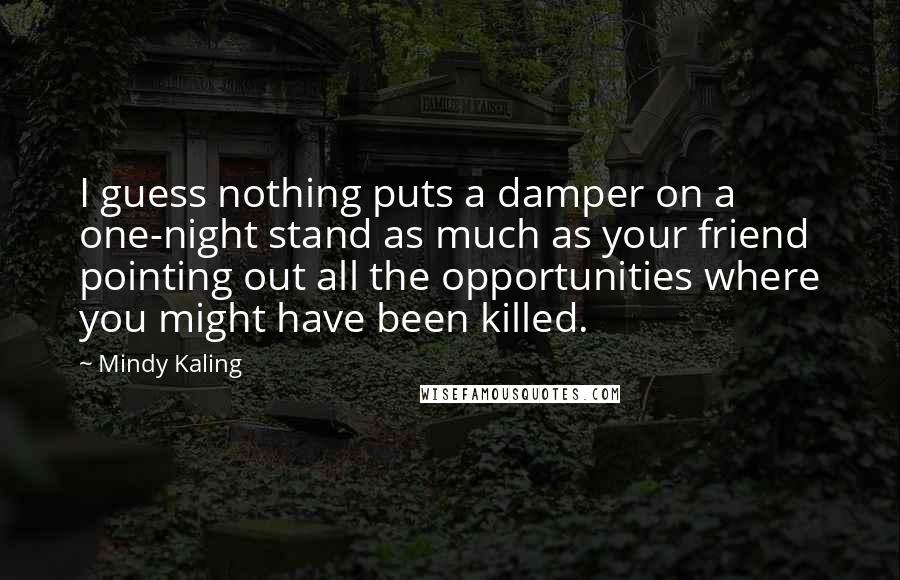 Mindy Kaling Quotes: I guess nothing puts a damper on a one-night stand as much as your friend pointing out all the opportunities where you might have been killed.