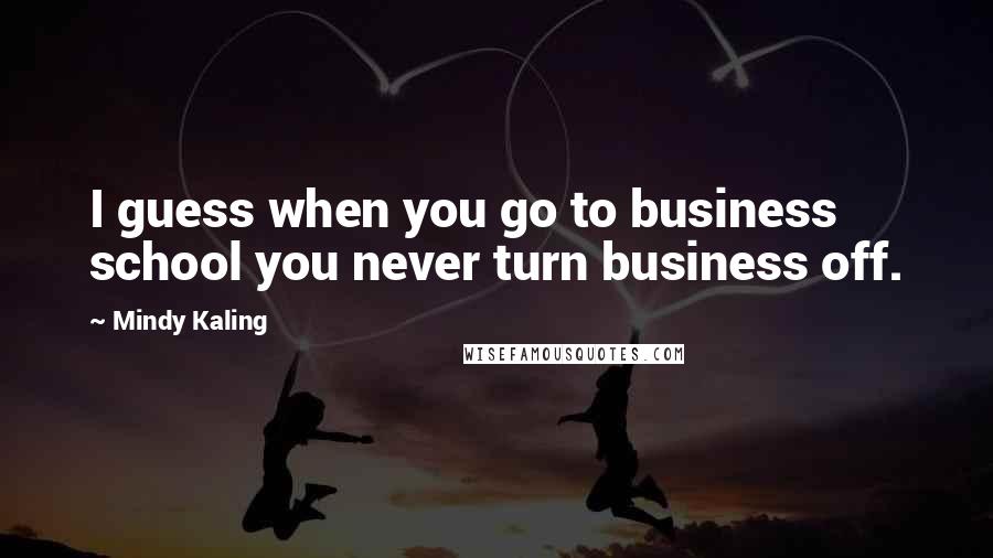 Mindy Kaling Quotes: I guess when you go to business school you never turn business off.