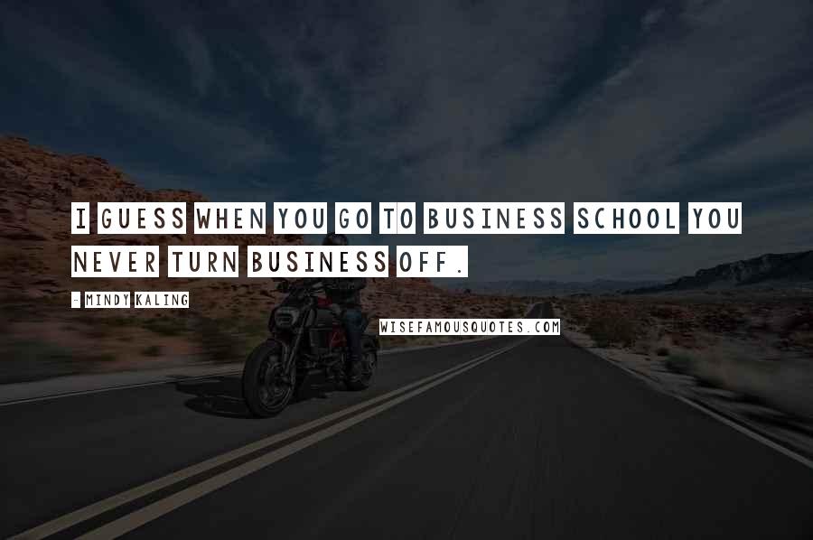 Mindy Kaling Quotes: I guess when you go to business school you never turn business off.