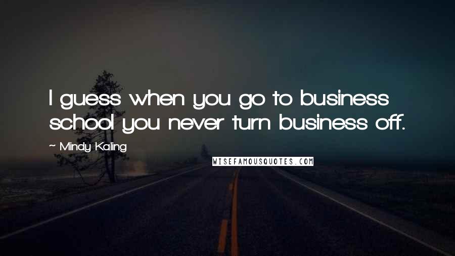 Mindy Kaling Quotes: I guess when you go to business school you never turn business off.