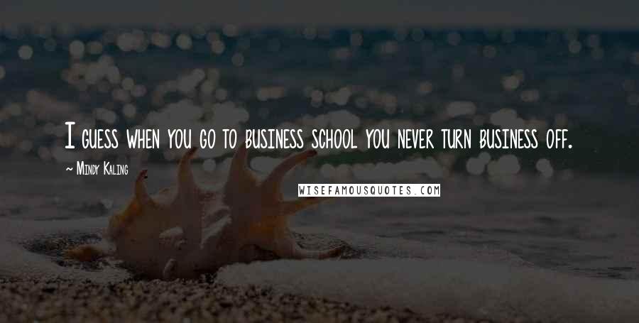 Mindy Kaling Quotes: I guess when you go to business school you never turn business off.