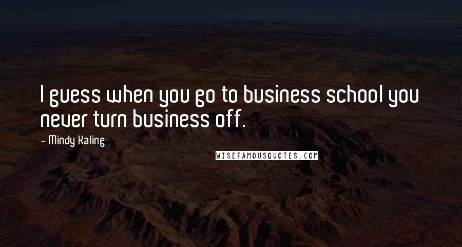 Mindy Kaling Quotes: I guess when you go to business school you never turn business off.