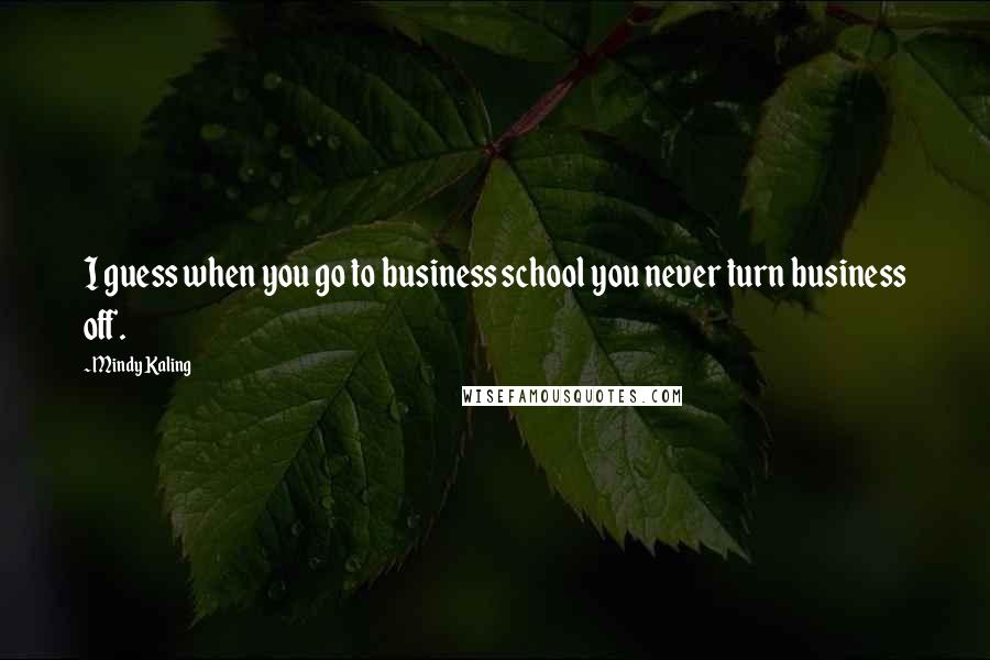 Mindy Kaling Quotes: I guess when you go to business school you never turn business off.