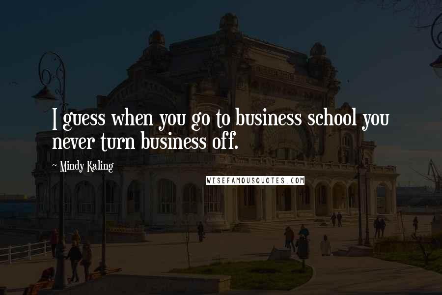 Mindy Kaling Quotes: I guess when you go to business school you never turn business off.