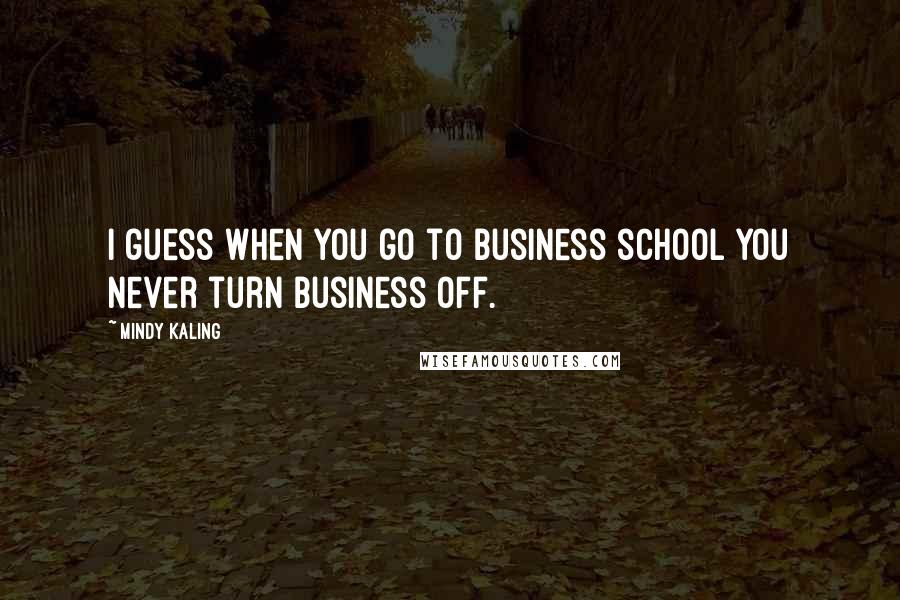 Mindy Kaling Quotes: I guess when you go to business school you never turn business off.