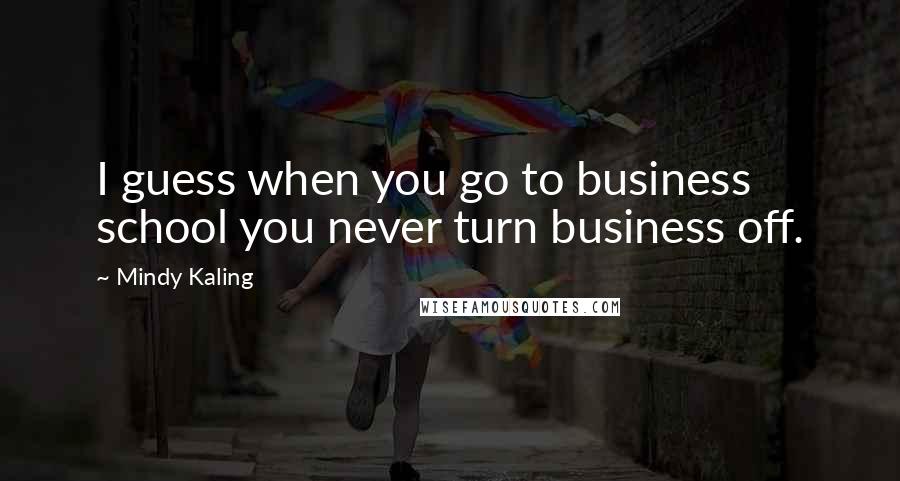 Mindy Kaling Quotes: I guess when you go to business school you never turn business off.