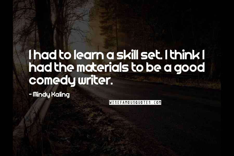 Mindy Kaling Quotes: I had to learn a skill set. I think I had the materials to be a good comedy writer.