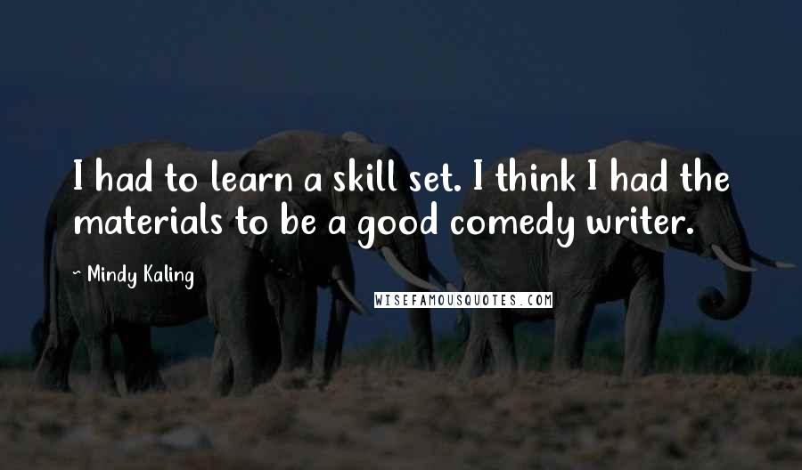 Mindy Kaling Quotes: I had to learn a skill set. I think I had the materials to be a good comedy writer.