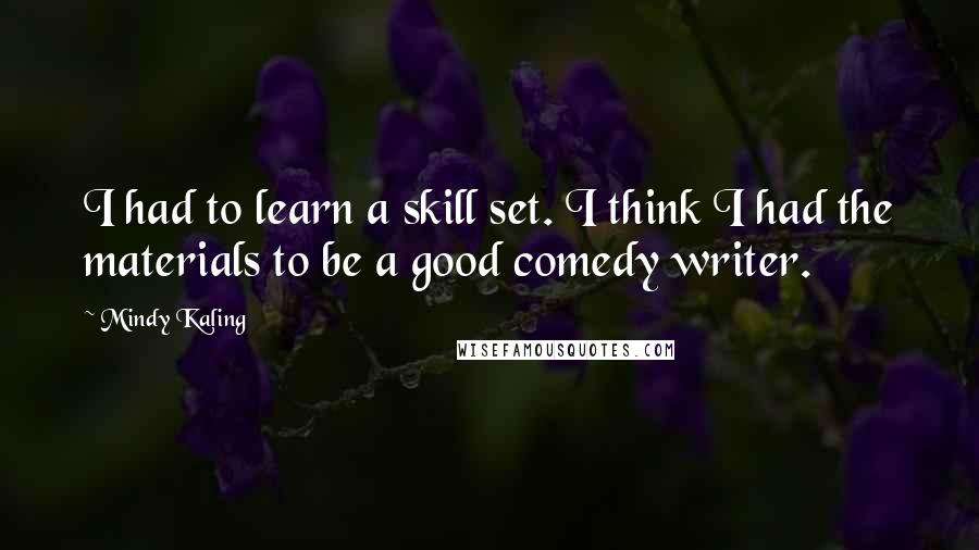 Mindy Kaling Quotes: I had to learn a skill set. I think I had the materials to be a good comedy writer.