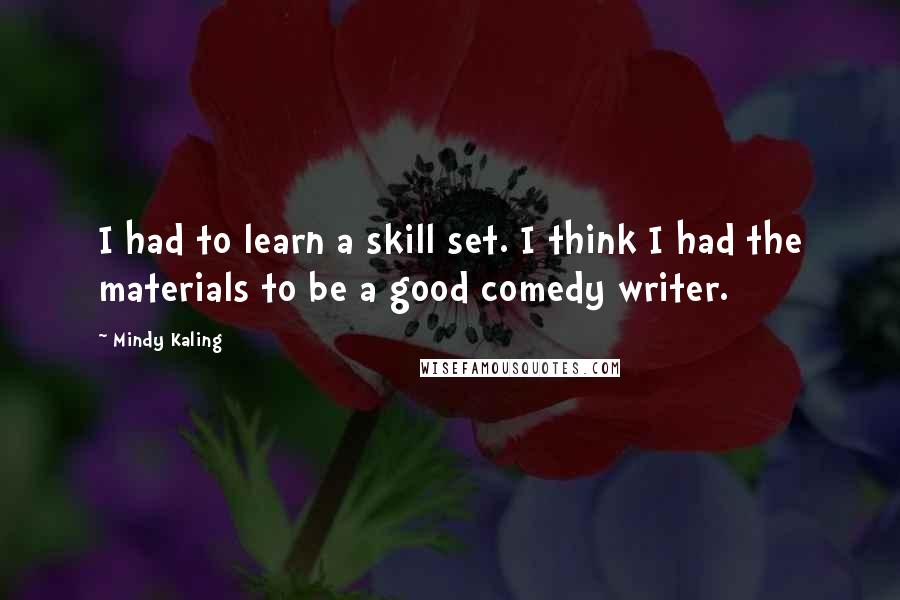 Mindy Kaling Quotes: I had to learn a skill set. I think I had the materials to be a good comedy writer.