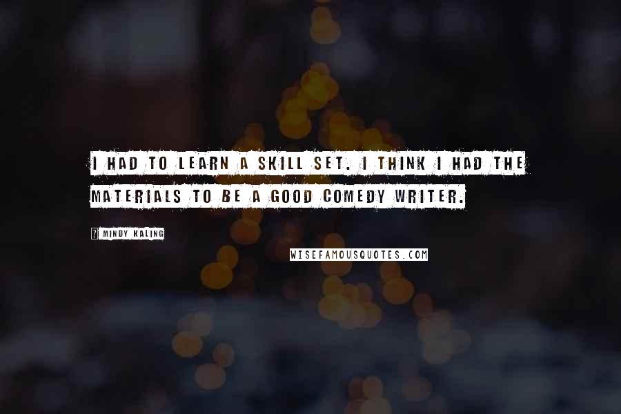 Mindy Kaling Quotes: I had to learn a skill set. I think I had the materials to be a good comedy writer.