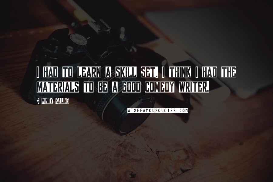 Mindy Kaling Quotes: I had to learn a skill set. I think I had the materials to be a good comedy writer.