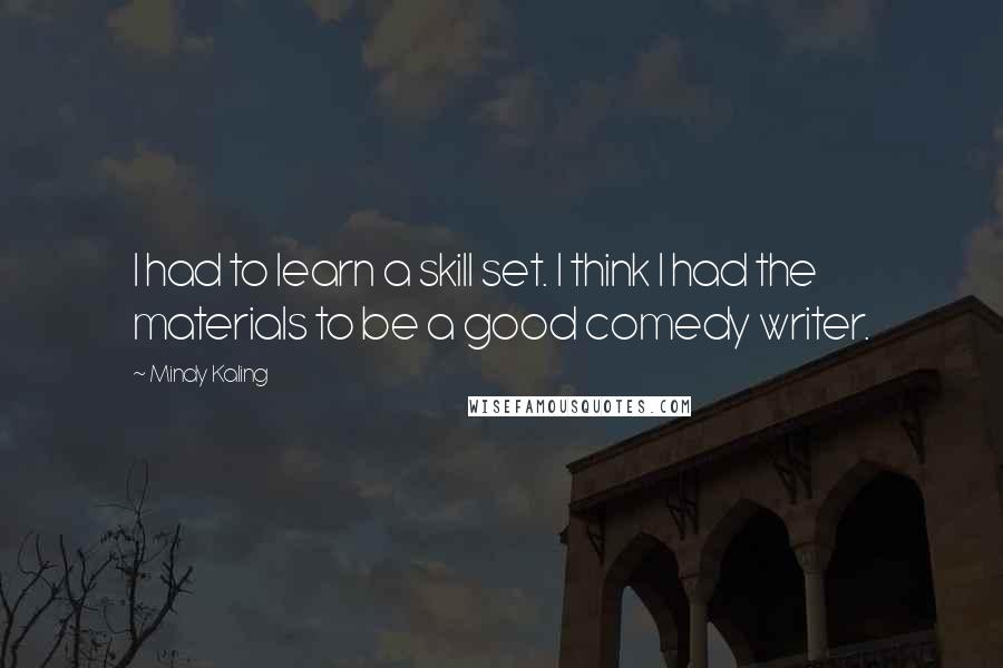 Mindy Kaling Quotes: I had to learn a skill set. I think I had the materials to be a good comedy writer.