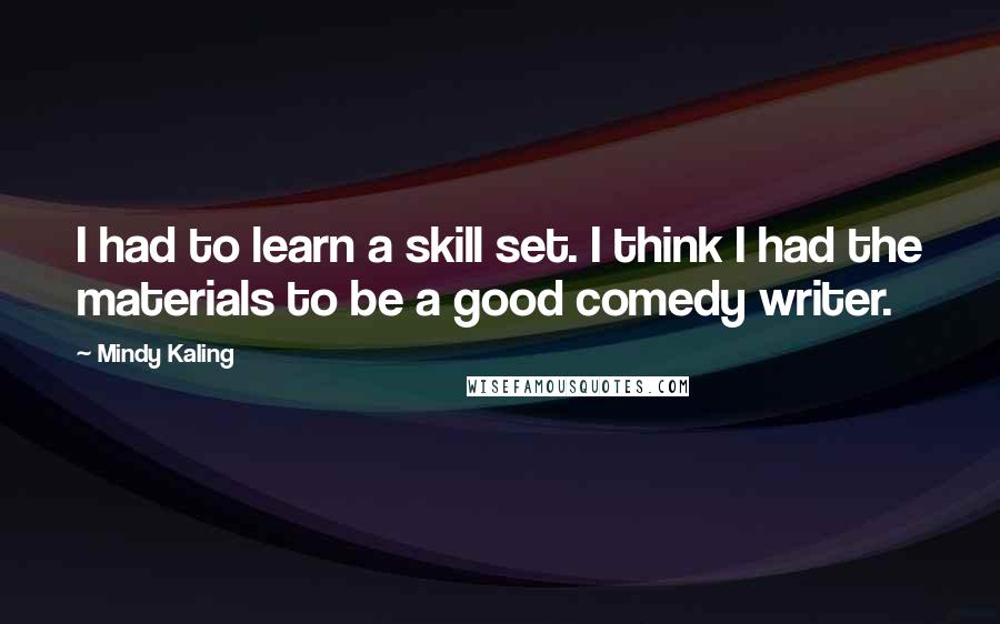 Mindy Kaling Quotes: I had to learn a skill set. I think I had the materials to be a good comedy writer.