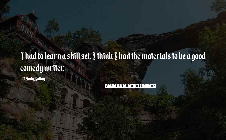 Mindy Kaling Quotes: I had to learn a skill set. I think I had the materials to be a good comedy writer.