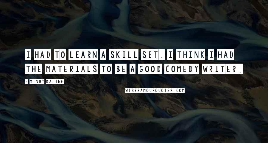 Mindy Kaling Quotes: I had to learn a skill set. I think I had the materials to be a good comedy writer.