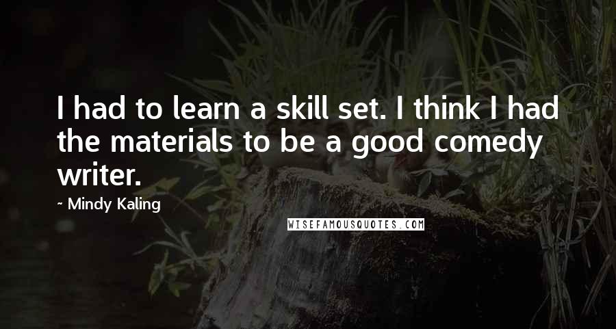 Mindy Kaling Quotes: I had to learn a skill set. I think I had the materials to be a good comedy writer.