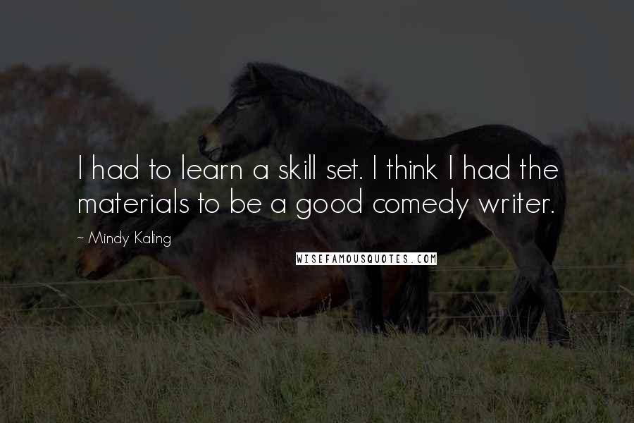 Mindy Kaling Quotes: I had to learn a skill set. I think I had the materials to be a good comedy writer.