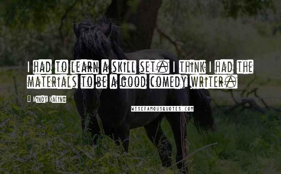 Mindy Kaling Quotes: I had to learn a skill set. I think I had the materials to be a good comedy writer.