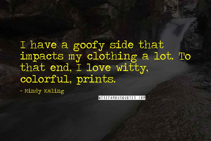 Mindy Kaling Quotes: I have a goofy side that impacts my clothing a lot. To that end, I love witty, colorful, prints.