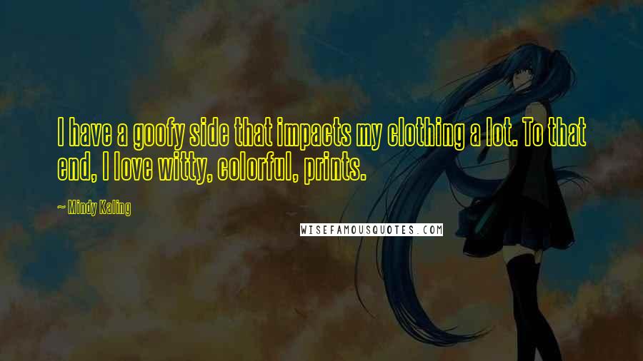 Mindy Kaling Quotes: I have a goofy side that impacts my clothing a lot. To that end, I love witty, colorful, prints.