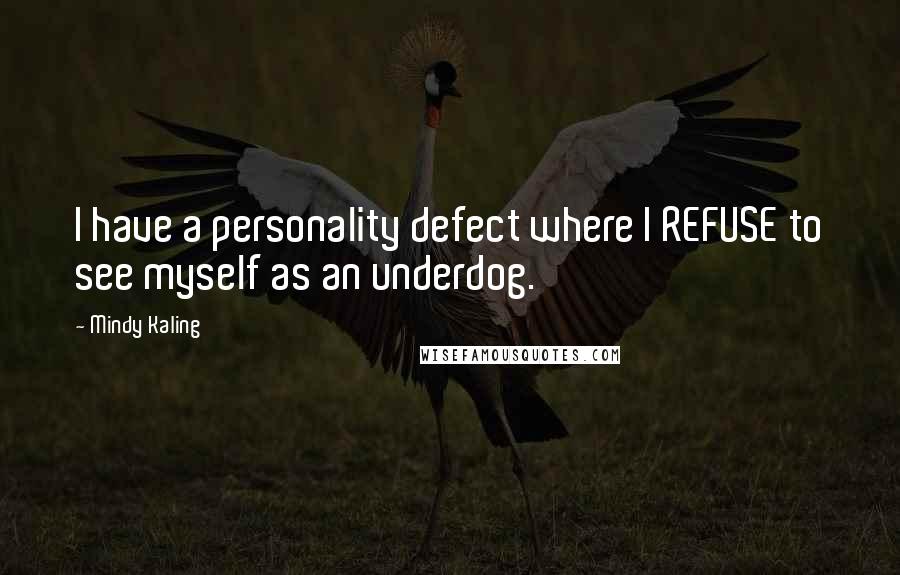 Mindy Kaling Quotes: I have a personality defect where I REFUSE to see myself as an underdog.