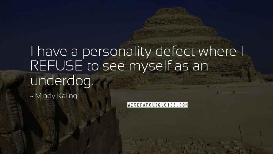 Mindy Kaling Quotes: I have a personality defect where I REFUSE to see myself as an underdog.