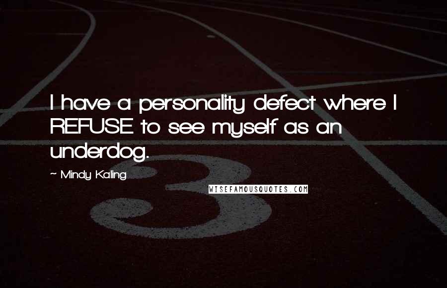 Mindy Kaling Quotes: I have a personality defect where I REFUSE to see myself as an underdog.