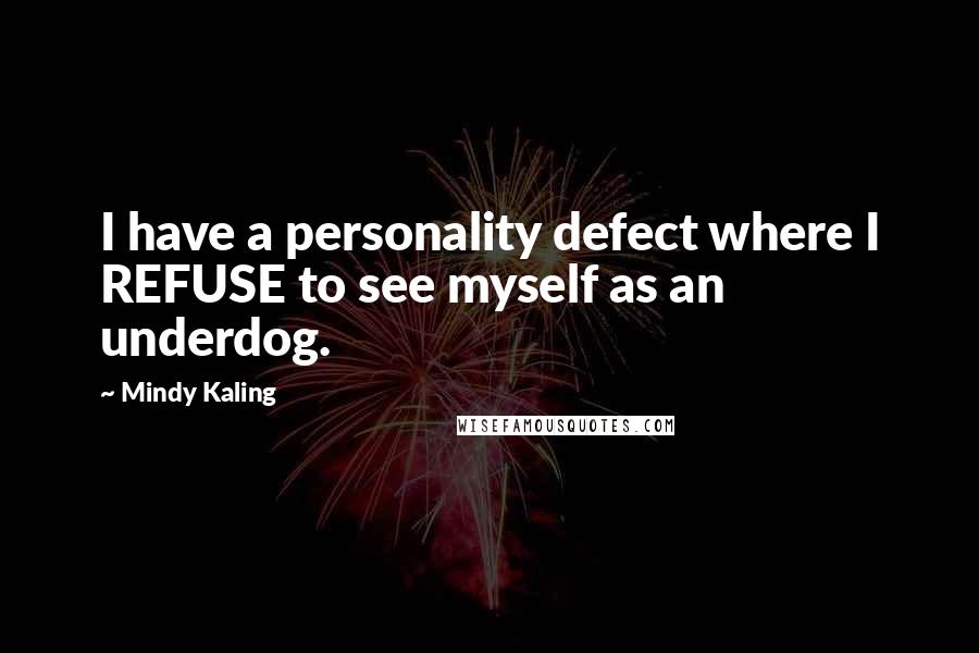 Mindy Kaling Quotes: I have a personality defect where I REFUSE to see myself as an underdog.