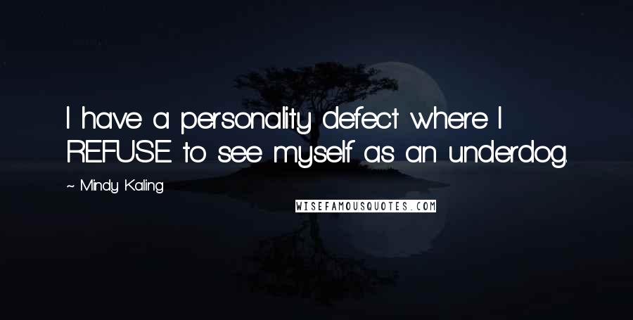 Mindy Kaling Quotes: I have a personality defect where I REFUSE to see myself as an underdog.