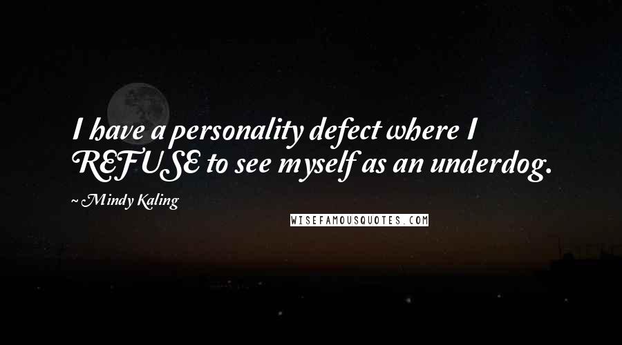 Mindy Kaling Quotes: I have a personality defect where I REFUSE to see myself as an underdog.