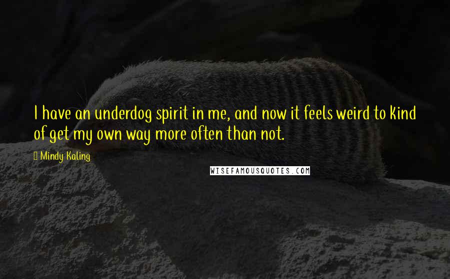 Mindy Kaling Quotes: I have an underdog spirit in me, and now it feels weird to kind of get my own way more often than not.