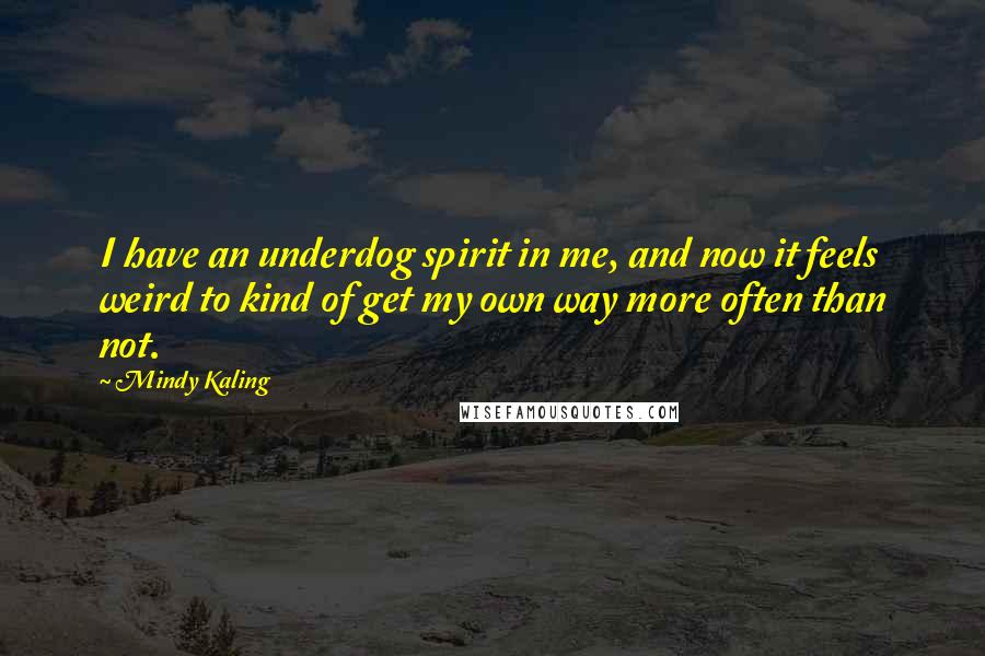 Mindy Kaling Quotes: I have an underdog spirit in me, and now it feels weird to kind of get my own way more often than not.