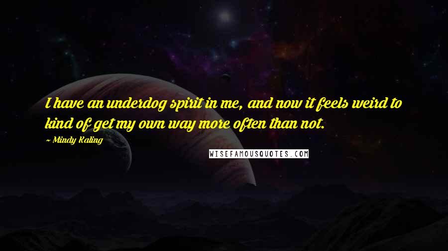 Mindy Kaling Quotes: I have an underdog spirit in me, and now it feels weird to kind of get my own way more often than not.