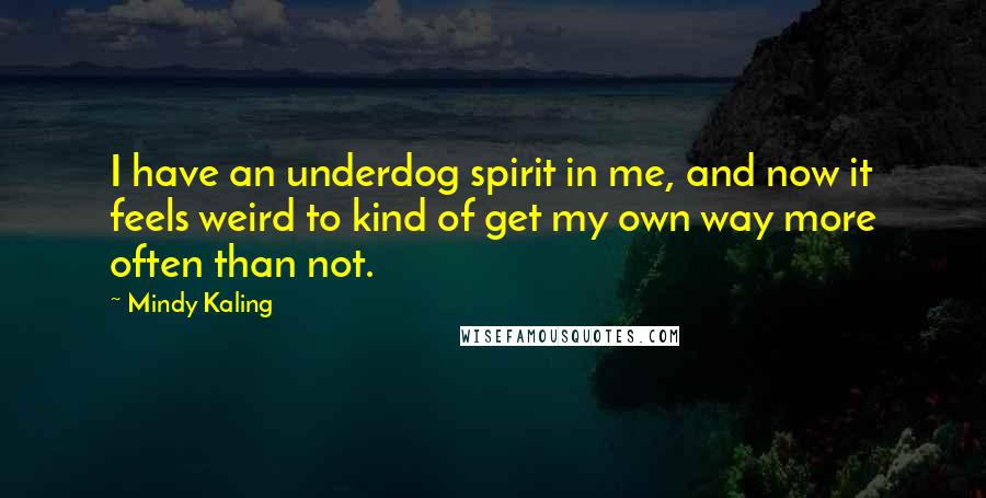 Mindy Kaling Quotes: I have an underdog spirit in me, and now it feels weird to kind of get my own way more often than not.