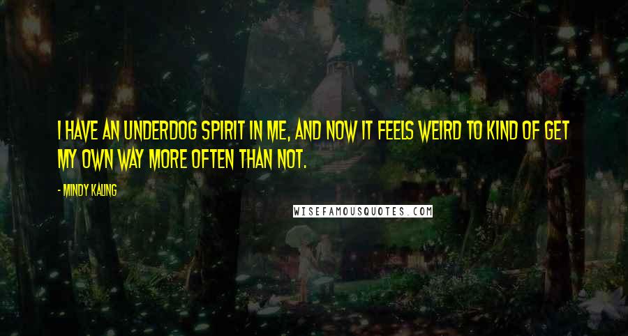 Mindy Kaling Quotes: I have an underdog spirit in me, and now it feels weird to kind of get my own way more often than not.