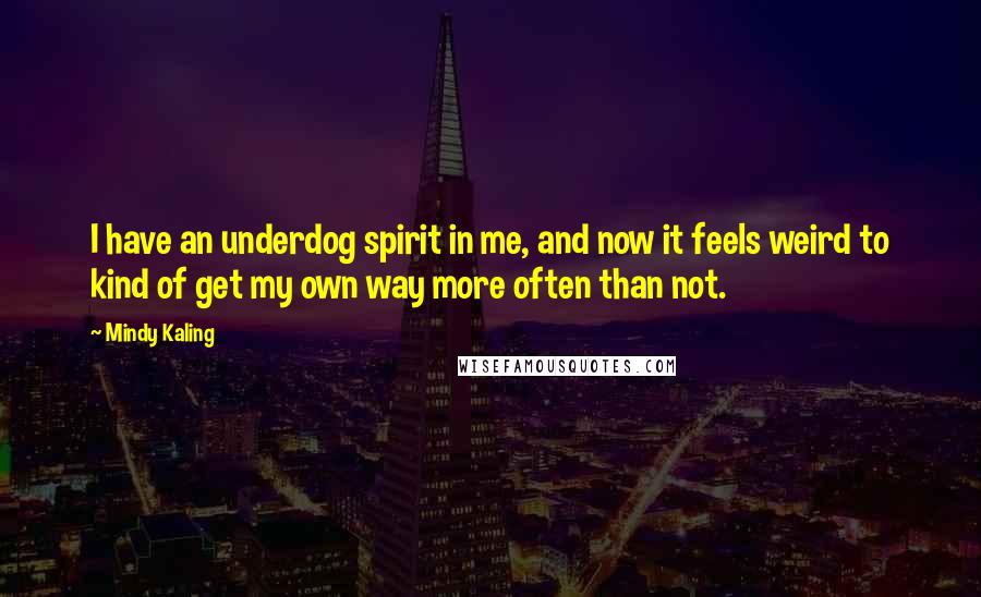 Mindy Kaling Quotes: I have an underdog spirit in me, and now it feels weird to kind of get my own way more often than not.