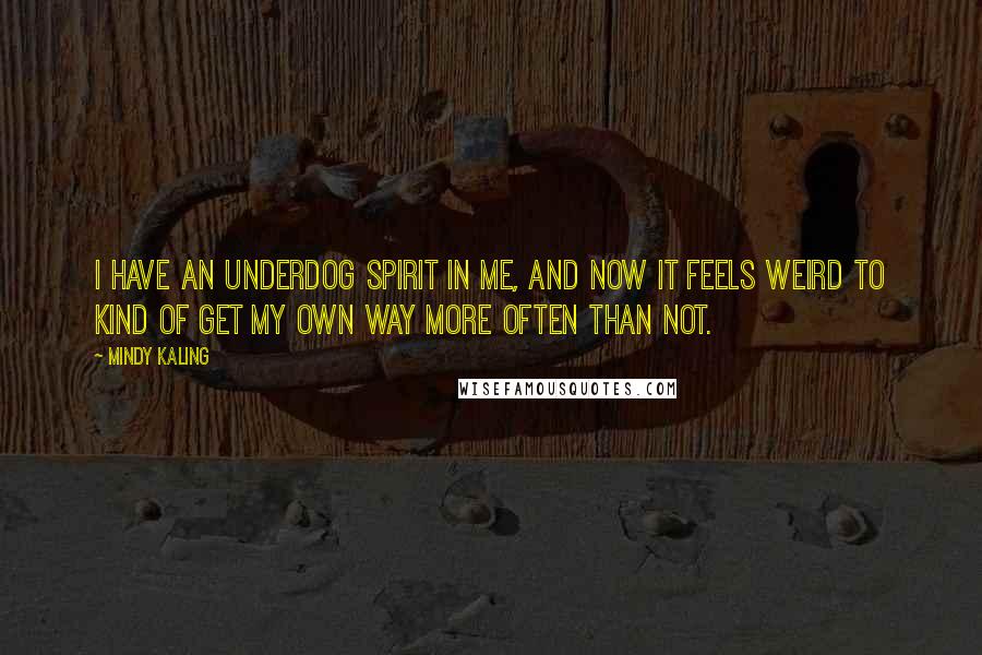 Mindy Kaling Quotes: I have an underdog spirit in me, and now it feels weird to kind of get my own way more often than not.