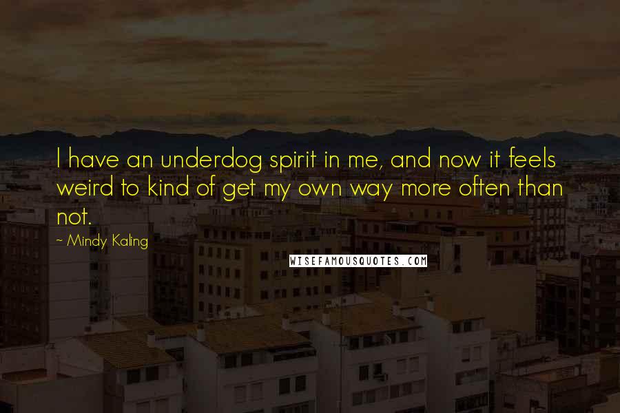 Mindy Kaling Quotes: I have an underdog spirit in me, and now it feels weird to kind of get my own way more often than not.