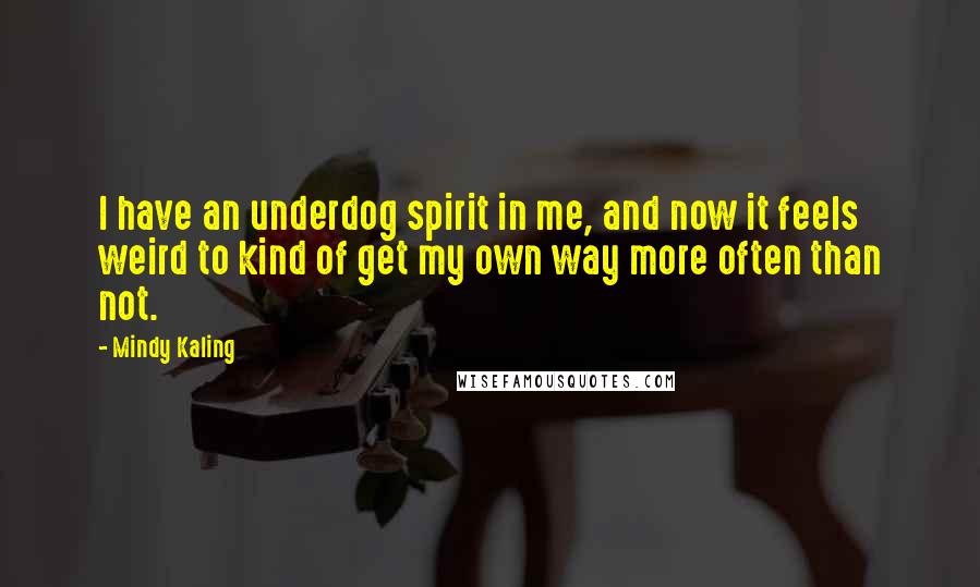 Mindy Kaling Quotes: I have an underdog spirit in me, and now it feels weird to kind of get my own way more often than not.