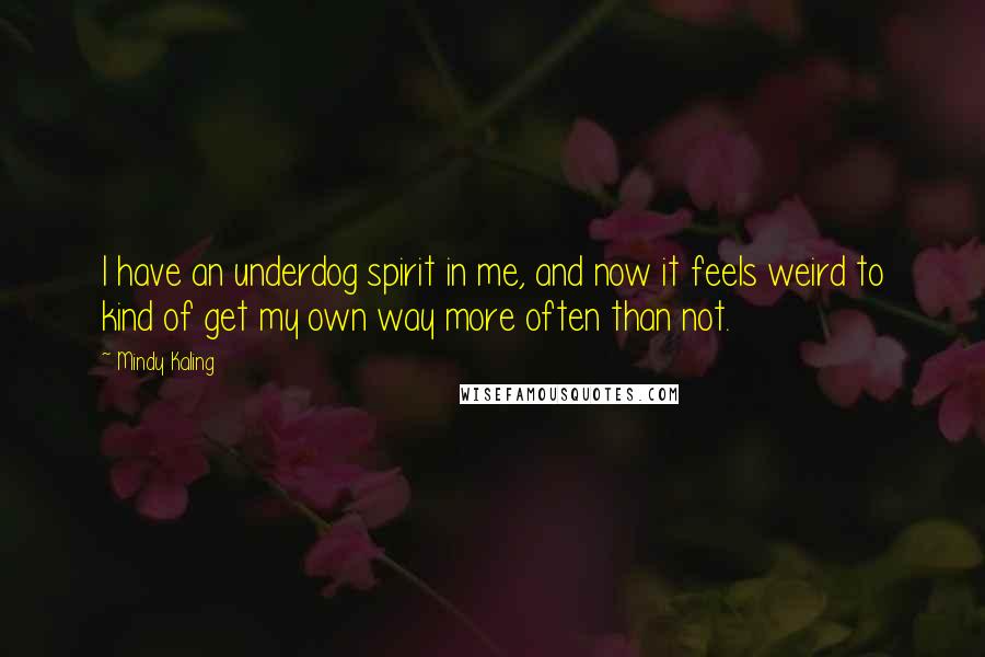 Mindy Kaling Quotes: I have an underdog spirit in me, and now it feels weird to kind of get my own way more often than not.