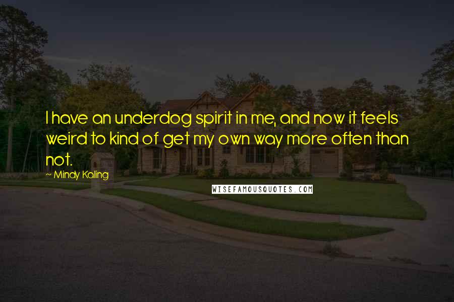 Mindy Kaling Quotes: I have an underdog spirit in me, and now it feels weird to kind of get my own way more often than not.