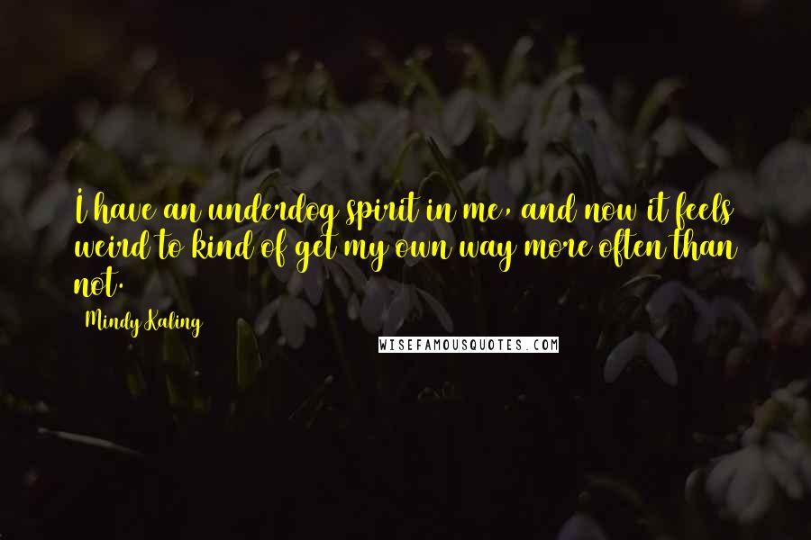 Mindy Kaling Quotes: I have an underdog spirit in me, and now it feels weird to kind of get my own way more often than not.