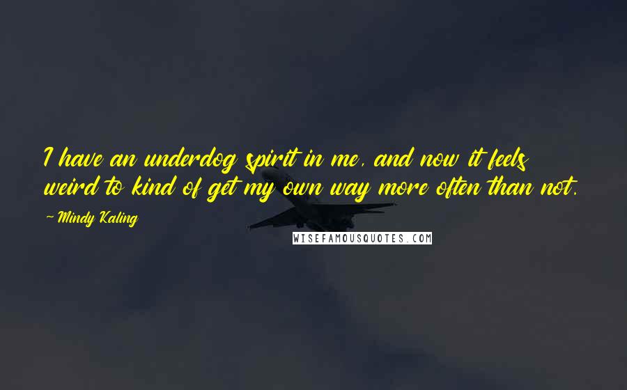 Mindy Kaling Quotes: I have an underdog spirit in me, and now it feels weird to kind of get my own way more often than not.