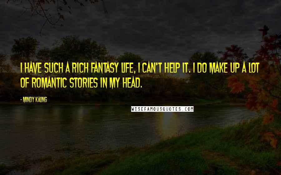Mindy Kaling Quotes: I have such a rich fantasy life, I can't help it. I do make up a lot of romantic stories in my head.