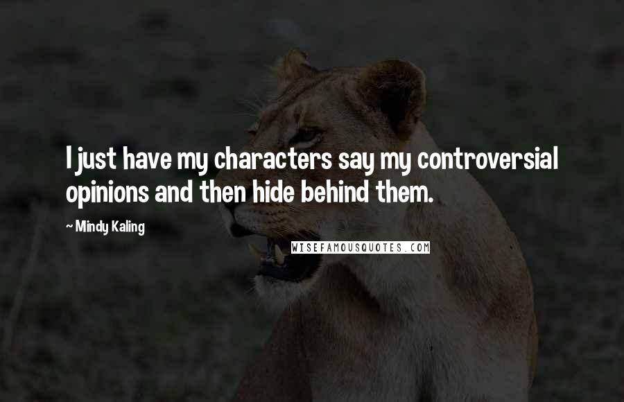 Mindy Kaling Quotes: I just have my characters say my controversial opinions and then hide behind them.